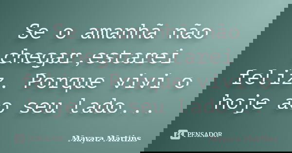 Se o amanhã não chegar,estarei feliz. Porque vivi o hoje ao seu lado...... Frase de Mayara Martins.