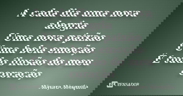 A cada dia uma nova alegria Uma nova paixão Uma bela emoção É tudo ilusão do meu coração... Frase de Mayara Mesquita.