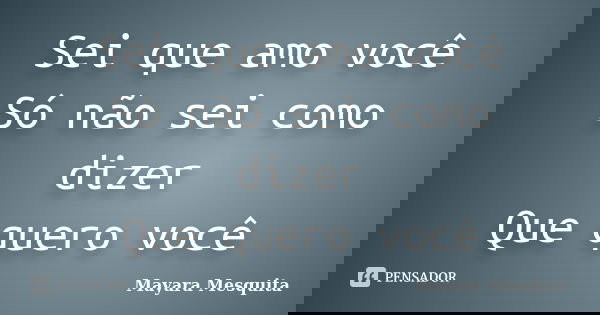Sei que amo você Só não sei como dizer Que quero você... Frase de Mayara Mesquita.