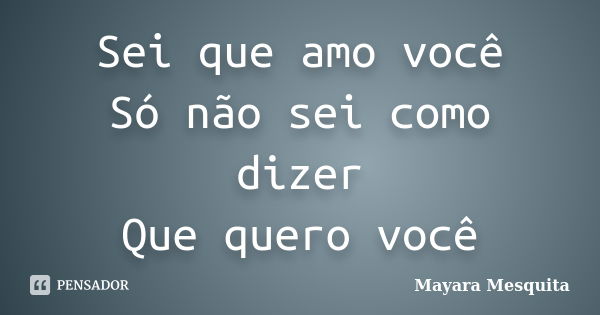 Sei que amo você Só não sei como dizer Que quero você... Frase de Mayara Mesquita.