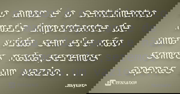 o amor é o sentimento mais importante de uma vida sem ele não somos nada,seremos apenas um vazio....... Frase de mayara.