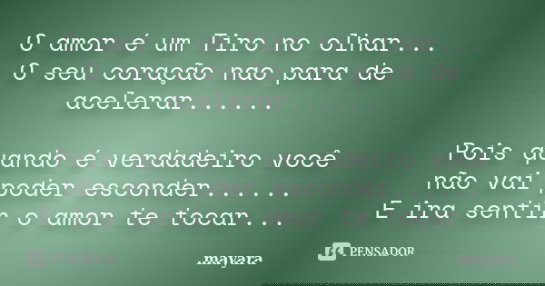 O amor é um Tiro no olhar... O seu coração nao para de acelerar...... Pois quando é verdadeiro você não vai poder esconder...... E ira sentir o amor te tocar...... Frase de mayara.