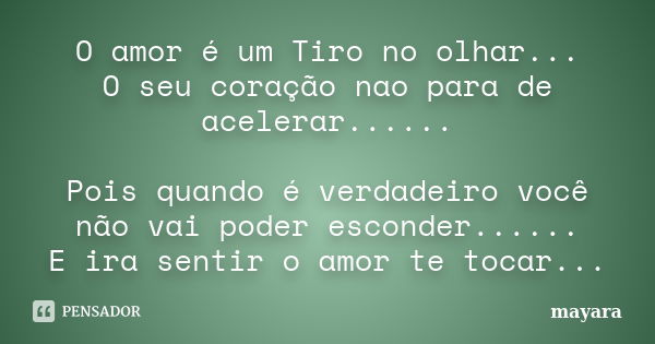 O amor é um Tiro no olhar... O seu coração nao para de acelerar...... Pois quando é verdadeiro você não vai poder esconder...... E ira sentir o amor te tocar...... Frase de mayara.