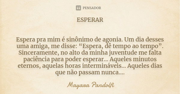 ESPERAR Espera pra mim é sinônimo de agonia. Um dia desses uma amiga, me disse: “Espera, dê tempo ao tempo”. Sinceramente, no alto da minha juventude me falta p... Frase de Mayara Pandolfi.