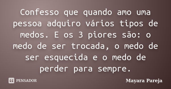 Confesso que quando amo uma pessoa adquiro vários tipos de medos. E os 3 piores são: o medo de ser trocada, o medo de ser esquecida e o medo de perder para semp... Frase de Mayara Pareja.