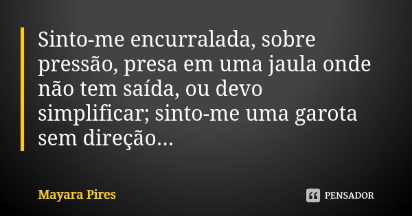 Sinto-me encurralada, sobre pressão, presa em uma jaula onde não tem saída, ou devo simplificar; sinto-me uma garota sem direção...... Frase de Mayara Pires.