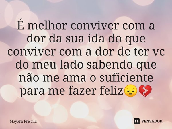 ⁠É melhor conviver com a dor da sua ida do que conviver com a dor de ter vc do meu lado sabendo que não me ama o suficiente para me fazer feliz😔💔... Frase de Mayara Priscila.