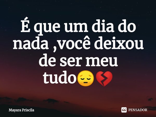 É que um dia do nada ,você deixou de ser meu tudo😔💔⁠... Frase de Mayara Priscila.