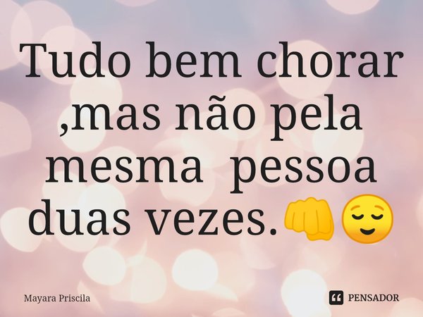 ⁠Tudo bem chorar ,mas não pela mesma pessoa duas vezes.👊😌... Frase de Mayara Priscila.