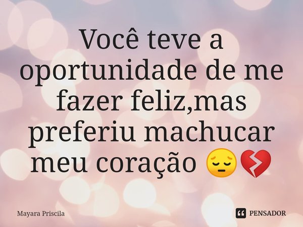 Você teve a oportunidade de me fazer feliz,mas preferiu machucar meu coração 😔💔⁠... Frase de Mayara Priscila.
