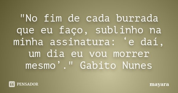 "No fim de cada burrada que eu faço, sublinho na minha assinatura: ‘e daí, um dia eu vou morrer mesmo’." Gabito Nunes... Frase de MAYARA.