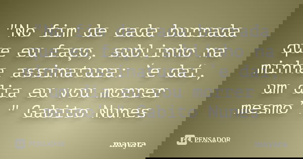 "No fim de cada burrada que eu faço, sublinho na minha assinatura: ‘e daí, um dia eu vou morrer mesmo’." Gabito Nunes... Frase de MAYARA.