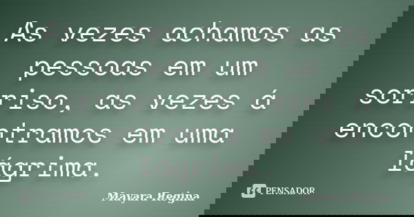 As vezes achamos as pessoas em um sorriso, as vezes á encontramos em uma lágrima.... Frase de Mayara Regina.
