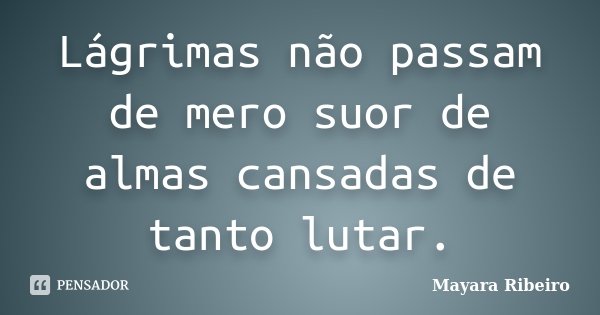 Lágrimas não passam de mero suor de almas cansadas de tanto lutar.... Frase de Mayara Ribeiro.