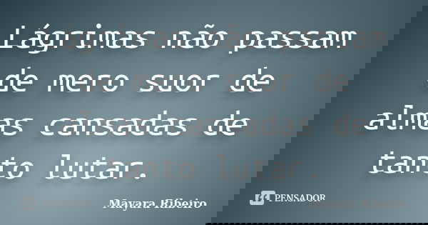 Lágrimas não passam de mero suor de almas cansadas de tanto lutar.... Frase de Mayara Ribeiro.