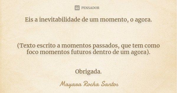 Eis a inevitabilidade de um momento, o agora. (Texto escrito a momentos passados, que tem como foco momentos futuros dentro de um agora). Obrigada.... Frase de Mayara Rocha Santos.