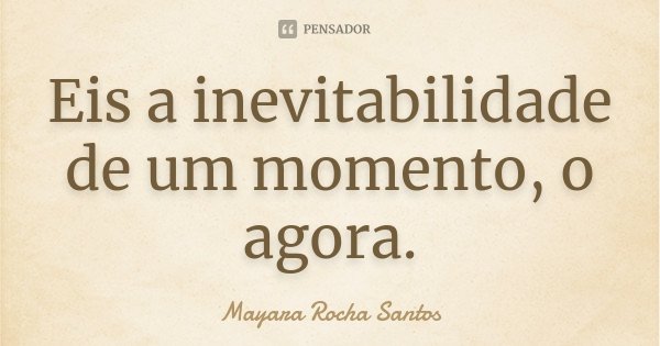 Eis a inevitabilidade de um momento, o agora.... Frase de Mayara Rocha Santos.