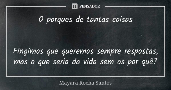 O porques de tantas coisas Fingimos que queremos sempre respostas, mas o que seria da vida sem os por quê?... Frase de Mayara Rocha Santos.