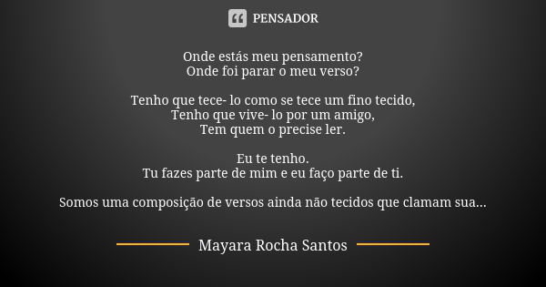 Onde estás meu pensamento? Onde foi parar o meu verso? Tenho que tece- lo como se tece um fino tecido, Tenho que vive- lo por um amigo, Tem quem o precise ler. ... Frase de Mayara Rocha Santos.