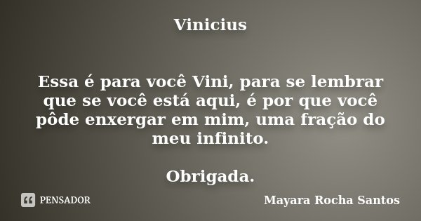 Vinicius Essa é para você Vini, para se lembrar que se você está aqui, é por que você pôde enxergar em mim, uma fração do meu infinito. Obrigada.... Frase de Mayara Rocha Santos.