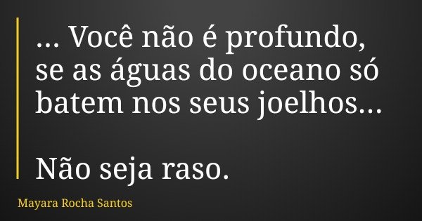... Você não é profundo, se as águas do oceano só batem nos seus joelhos... Não seja raso.... Frase de Mayara Rocha Santos.