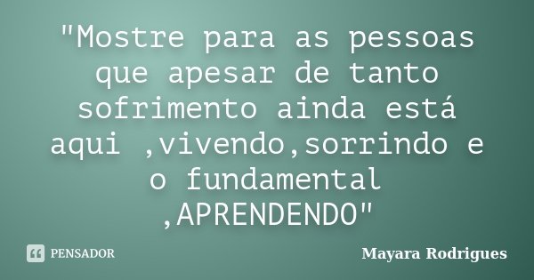 "Mostre para as pessoas que apesar de tanto sofrimento ainda está aqui ,vivendo,sorrindo e o fundamental ,APRENDENDO"... Frase de Mayara Rodrigues.