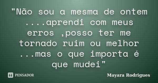 "Não sou a mesma de ontem ....aprendi com meus erros ,posso ter me tornado ruim ou melhor ...mas o que importa é que mudei"... Frase de Mayara Rodrigues.