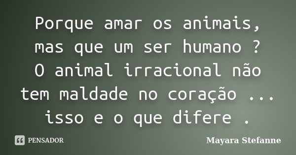 Porque amar os animais, mas que um ser humano ? O animal irracional não tem maldade no coração ... isso e o que difere .... Frase de Mayara Stefanne.