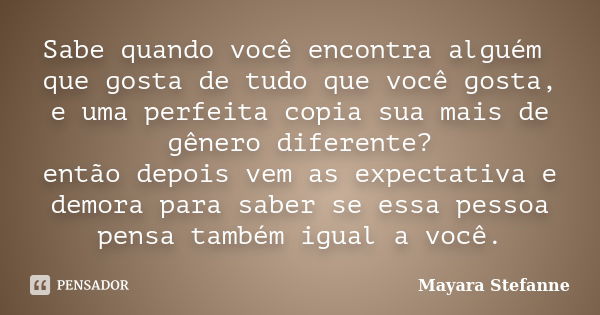 Sabe quando você encontra alguém que gosta de tudo que você gosta, e uma perfeita copia sua mais de gênero diferente? então depois vem as expectativa e demora p... Frase de Mayara Stefanne.