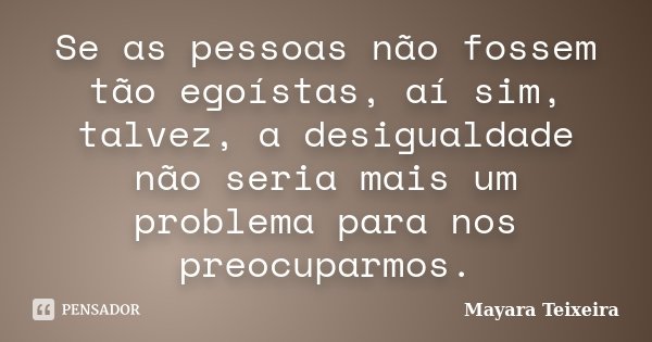 Se as pessoas não fossem tão egoístas, aí sim, talvez, a desigualdade não seria mais um problema para nos preocuparmos.... Frase de Mayara Teixeira.