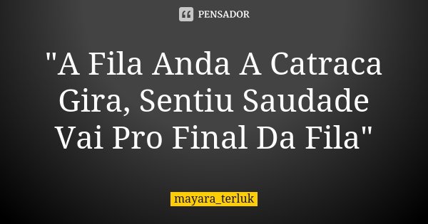 "A Fila Anda A Catraca Gira, Sentiu Saudade Vai Pro Final Da Fila"... Frase de mayara_terluk.