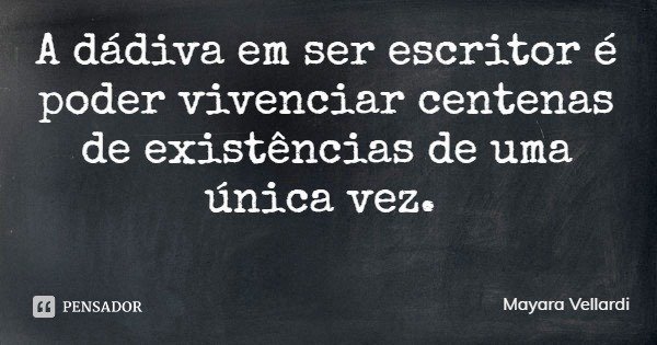 A dádiva em ser escritor é poder vivenciar centenas de existências de uma única vez.... Frase de Mayara Vellardi.