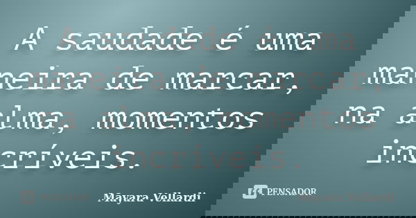 A saudade é uma maneira de marcar, na alma, momentos incríveis.... Frase de Mayara Vellardi.