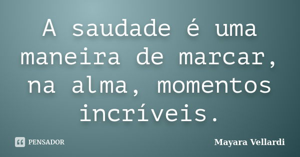 A saudade é uma maneira de marcar, na alma, momentos incríveis.... Frase de Mayara Vellardi.