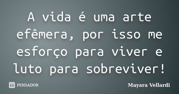 A vida é uma arte efêmera, por isso me esforço para viver e luto para sobreviver!... Frase de Mayara Vellardi.