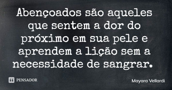 Abençoados são aqueles que sentem a dor do próximo em sua pele e aprendem a lição sem a necessidade de sangrar.... Frase de Mayara Vellardi.