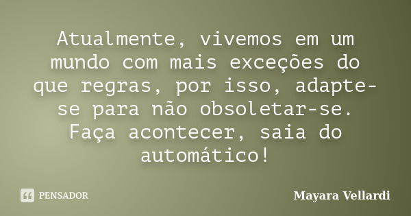 Atualmente, vivemos em um mundo com mais exceções do que regras, por isso, adapte-se para não obsoletar-se. Faça acontecer, saia do automático!... Frase de Mayara Vellardi.