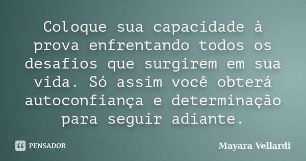 Coloque sua capacidade à prova enfrentando todos os desafios que surgirem em sua vida. Só assim você obterá autoconfiança e determinação para seguir adiante.... Frase de Mayara Vellardi.