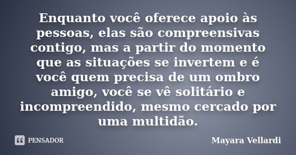 Enquanto você oferece apoio às pessoas, elas são compreensivas contigo, mas a partir do momento que as situações se invertem e é você quem precisa de um ombro a... Frase de Mayara Vellardi.