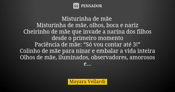 Misturinha de mãe
Misturinha de mãe, olhos, boca e nariz
Cheirinho de mãe que invade a narina dos filhos desde o primeiro momento
Paciência de mãe: “Só vou cont... Frase de Mayara Vellardi.