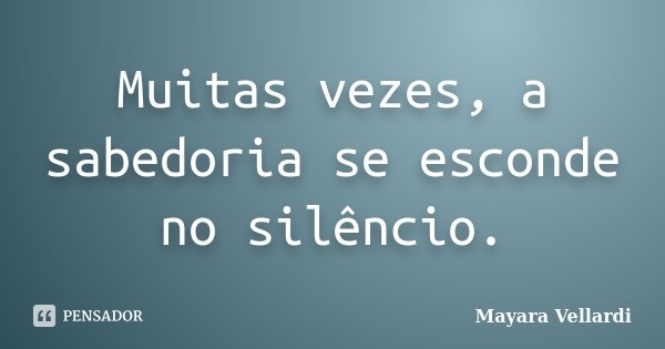 Muitas vezes, a sabedoria se esconde no silêncio.... Frase de Mayara Vellardi.