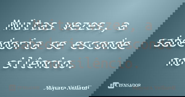Muitas vezes, a sabedoria se esconde no silêncio.... Frase de Mayara Vellardi.