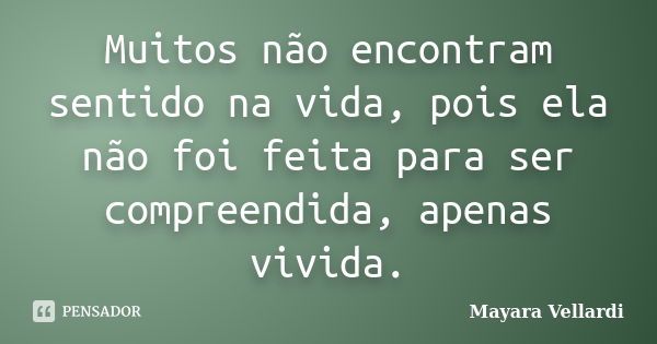 Muitos não encontram sentido na vida, pois ela não foi feita para ser compreendida, apenas vivida.... Frase de Mayara Vellardi.