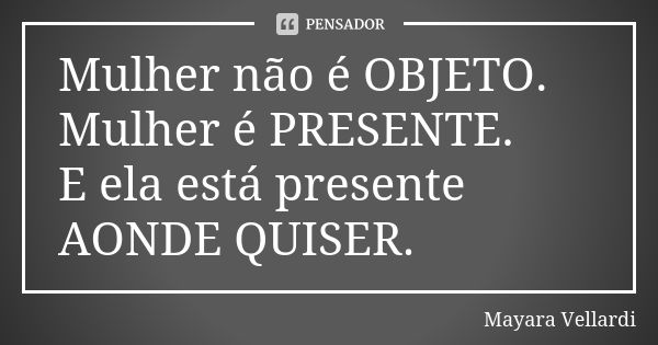 Mulher não é OBJETO. Mulher é PRESENTE. E ela está presente AONDE QUISER.... Frase de Mayara Vellardi.