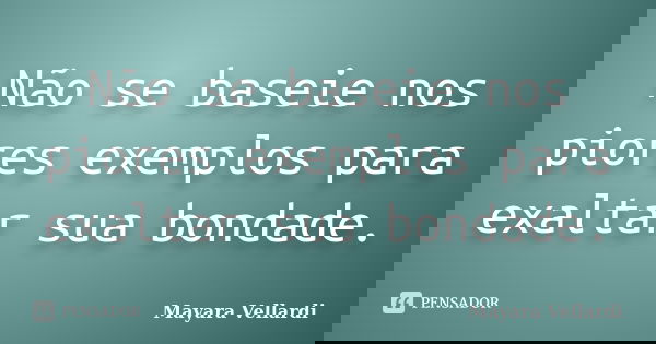 Não se baseie nos piores exemplos para exaltar sua bondade.... Frase de Mayara Vellardi.