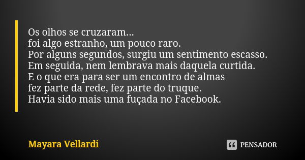 Os olhos se cruzaram... foi algo estranho, um pouco raro. Por alguns segundos, surgiu um sentimento escasso. Em seguida, nem lembrava mais daquela curtida. E o ... Frase de Mayara Vellardi.