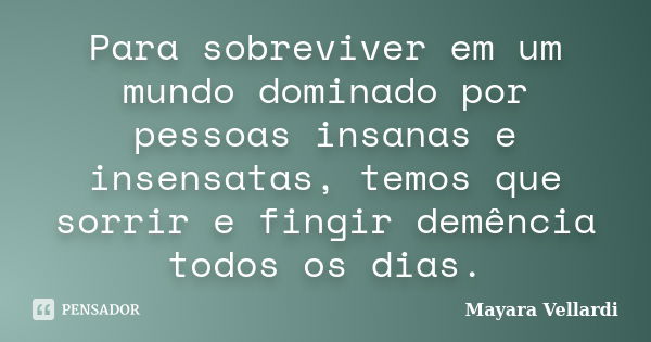 Para sobreviver em um mundo dominado por pessoas insanas e insensatas, temos que sorrir e fingir demência todos os dias.... Frase de Mayara Vellardi.