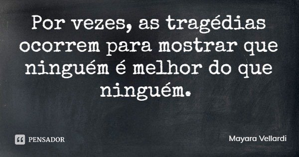 Por vezes, as tragédias ocorrem para mostrar que ninguém é melhor do que ninguém.... Frase de Mayara Vellardi.