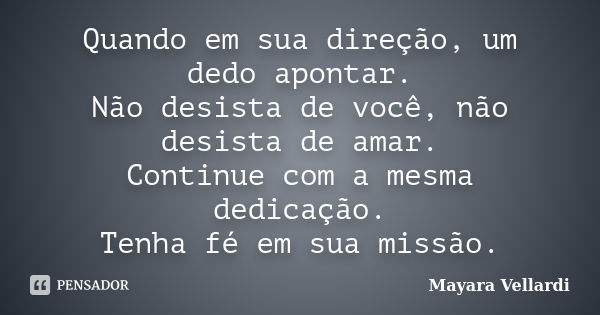 Quando em sua direção, um dedo apontar. Não desista de você, não desista de amar. Continue com a mesma dedicação. Tenha fé em sua missão.... Frase de Mayara Vellardi.