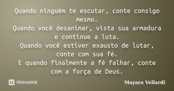 Quando ninguém te escutar, conte consigo mesmo. Quando você desanimar, vista sua armadura e continue a luta. Quando você estiver exausto de lutar, conte com sua... Frase de Mayara Vellardi.